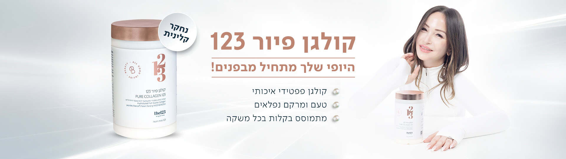 אישה נאה מחייכת עם בקבוק קולגן פיור 123 המופיע לצידה, כאשר באמצע התמונה מופיע הכיתוב: "היופי שלך מתחיל מבפנים! קולגן פיור 123. נחקר קלינית. קולגן פפטידי איכותי, טעם ומרקם נפלאים, מתמוסס בקלות בכל משקה